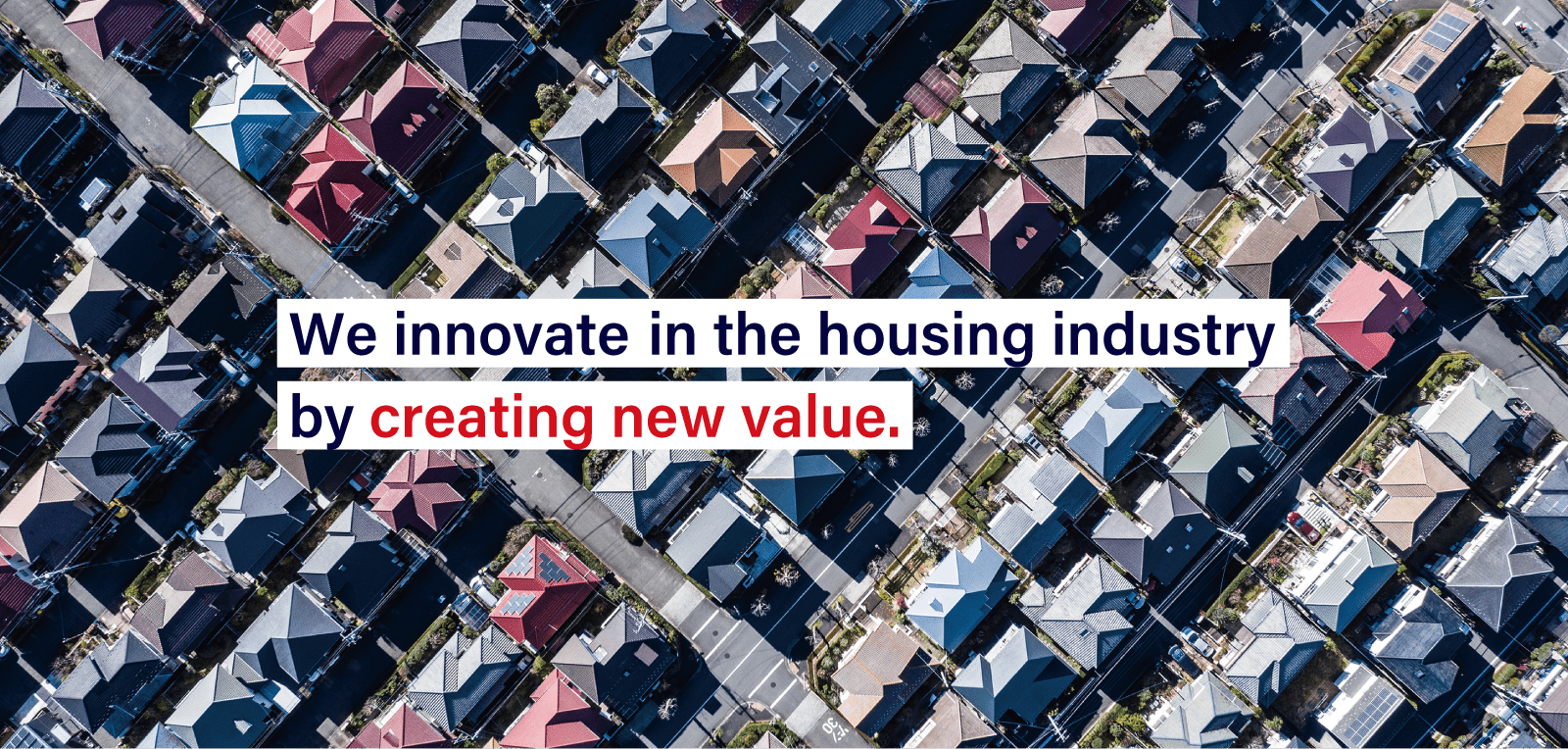 We innovate in the housing industry by creating new value.